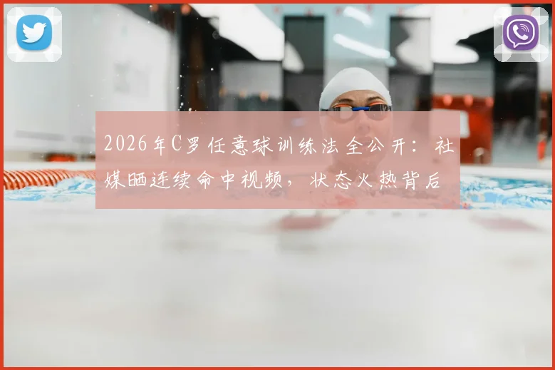 2026年C罗任意球训练法全公开：社媒晒连续命中视频，状态火热背后的技巧与细节解析