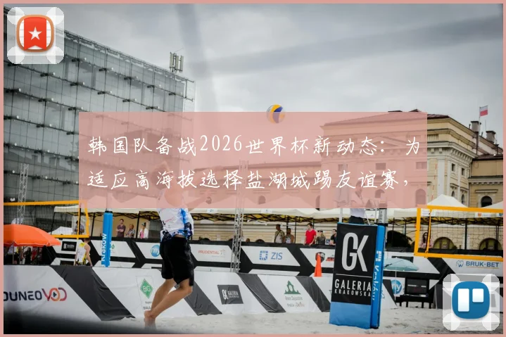 韩国队备战2026世界杯新动态：为适应高海拔选择盐湖城踢友谊赛，比赛安排与战术意义解读