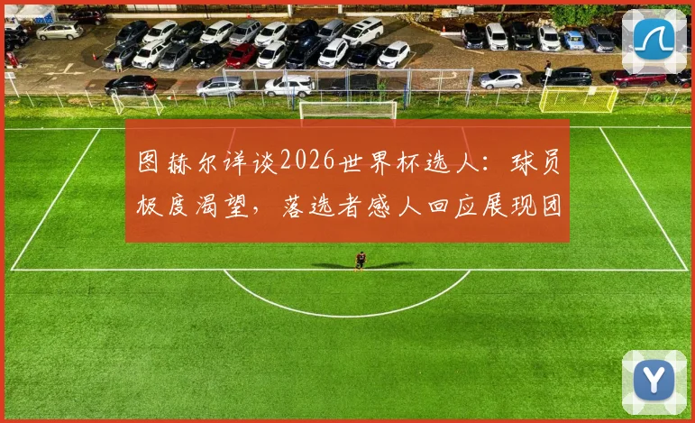图赫尔详谈2026世界杯选人：球员极度渴望，落选者感人回应展现团队精神