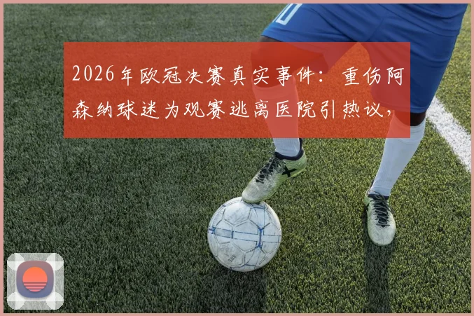 2026年欧冠决赛真实事件:重伤阿森纳球迷为观赛逃离医院引热议,球迷忠诚度与安全如何平衡