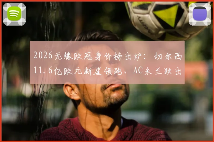 2026无缘欧冠身价榜出炉:切尔西11.6亿欧元断崖领跑,AC米兰跌出前八,无缘欧冠球队身价前十名完整解析