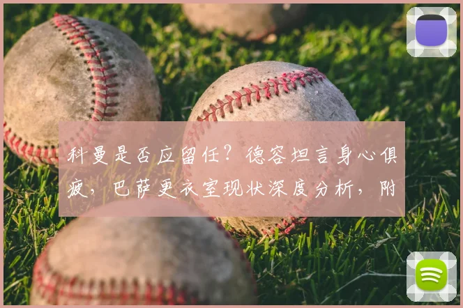 科曼是否应留任?德容坦言身心俱疲,巴萨更衣室现状深度分析,附2026赛季主教练去留预测