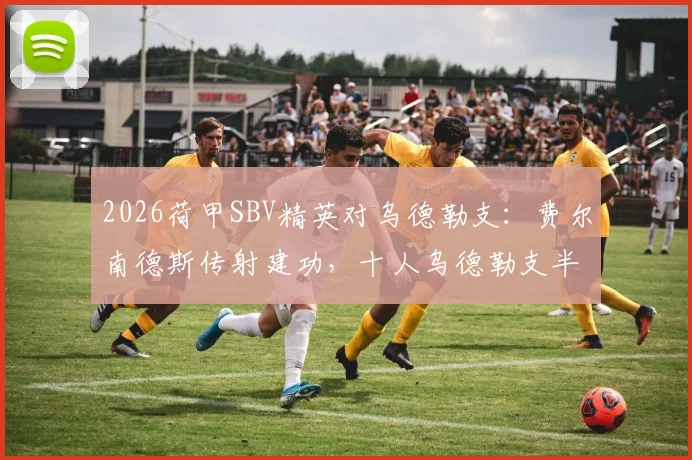 2026荷甲SBV精英对乌德勒支：费尔南德斯传射建功，十人乌德勒支半场0-2落后原因分析