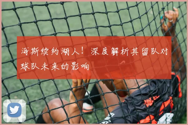 海斯续约湖人!深度解析其留队对球队未来的影响