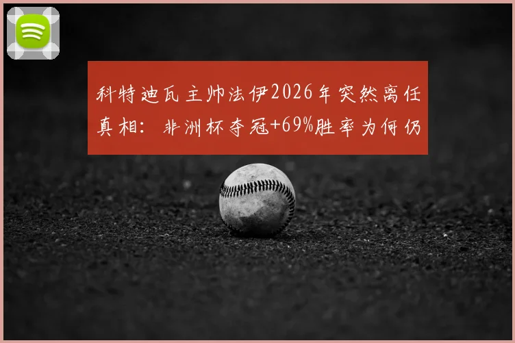 科特迪瓦主帅法伊2026年突然离任真相：非洲杯夺冠+69%胜率为何仍下课？继任者候选人名单前瞻