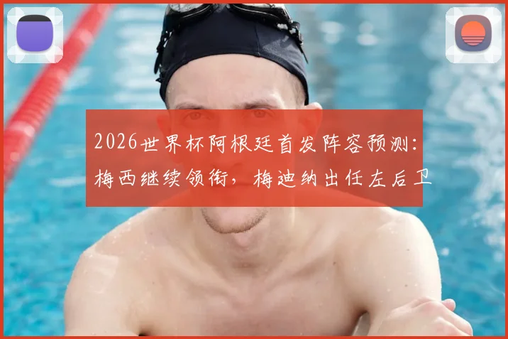 2026世界杯阿根廷首发阵容预测:梅西继续领衔,梅迪纳出任左后卫引热议,奥莱报前瞻分析