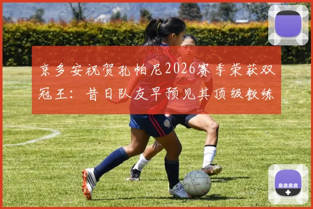 京多安祝贺孔帕尼2026赛季荣获双冠王：昔日队友早预见其顶级教练潜质