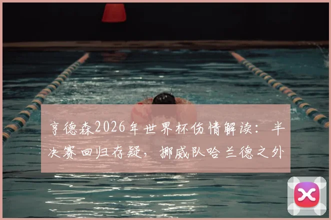 亨德森2026年世界杯伤情解读:半决赛回归存疑,挪威队哈兰德之外四大攻击手全解析