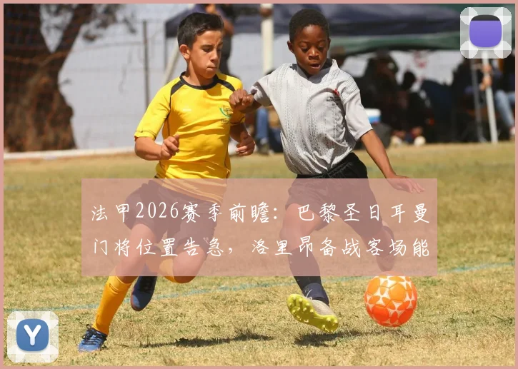 法甲2026赛季前瞻：巴黎圣日耳曼门将位置告急，洛里昂备战客场能否抓住机会创造冷门
