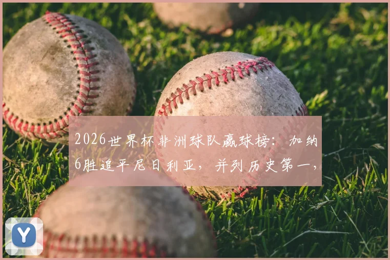2026世界杯非洲球队赢球榜：加纳6胜追平尼日利亚，并列历史第一，附详细战绩对比分析