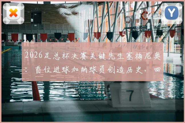 2026足总杯决赛关键先生塞梅尼奥:首位进球加纳球员创造历史,回顾其破门瞬间与意义