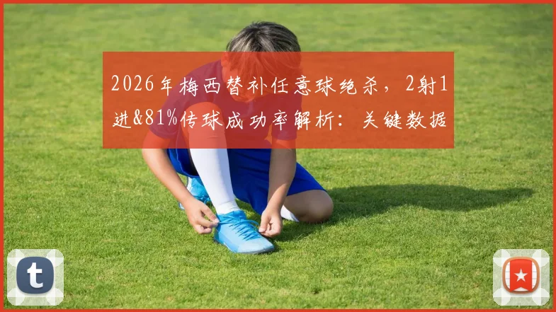2026年梅西替补任意球绝杀，2射1进&81%传球成功率解析：关键数据与技术细节全回顾