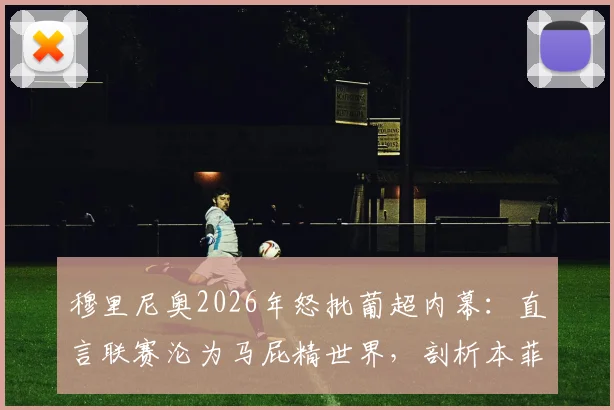 穆里尼奥2026年怒批葡超内幕:直言联赛沦为马屁精世界,剖析本菲卡争议判罚悬案