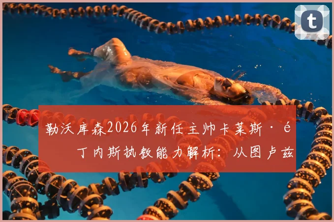 勒沃库森2026年新任主帅卡莱斯·马丁内斯执教能力解析：从图卢兹到药厂的战术风格与挑战前瞻
