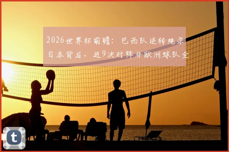 2026世界杯前瞻：巴西队逆转绝杀日本背后，近9次对阵非欧洲球队全胜纪录深度解析