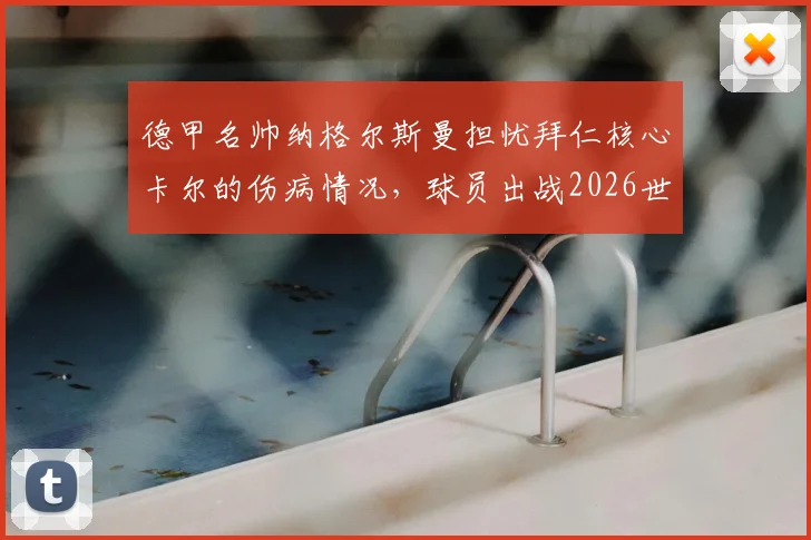 德甲名帅纳格尔斯曼担忧拜仁核心卡尔的伤病情况，球员出战2026世界杯前景需视详细诊断报告而定