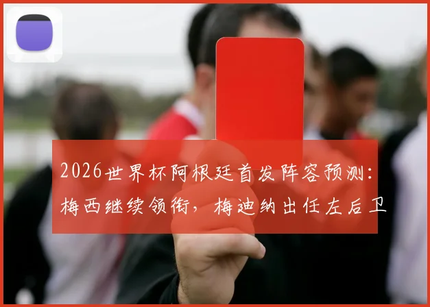 2026世界杯阿根廷首发阵容预测：梅西继续领衔，梅迪纳出任左后卫引热议，奥莱报前瞻分析