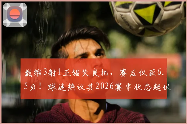 戴维3射1正错失良机,赛后仅获6.5分!球迷热议其2026赛季状态起伏原因