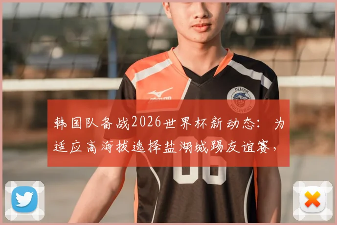 韩国队备战2026世界杯新动态:为适应高海拔选择盐湖城踢友谊赛,比赛安排与战术意义解读