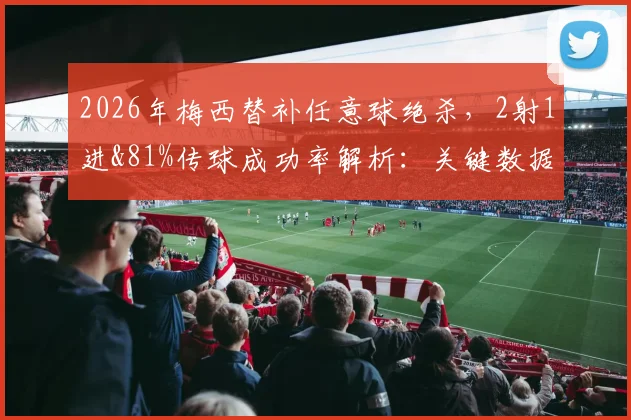 2026年梅西替补任意球绝杀,2射1进&81%传球成功率解析:关键数据与技术细节全回顾