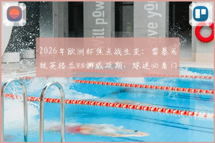 2026年欧洲杯焦点战生变:雷暴或致英格兰vs挪威延期,球迷必看门票、赛程调整及应急预案全指南