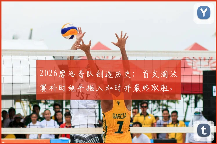 2026摩洛哥队创造历史：首支淘汰赛补时绝平拖入加时并最终取胜，详解其世界杯经典逆转之路