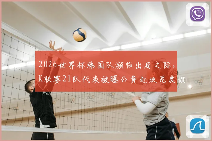 2026世界杯韩国队濒临出局之际，K联赛21队代表被曝公费赴坎昆度假引韩媒痛批