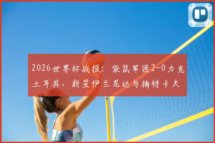 2026世界杯战报:袋鼠军团2-0力克土耳其,新星伊兰昆达与梅特卡夫成取胜关键,澳大利亚队前景如何?