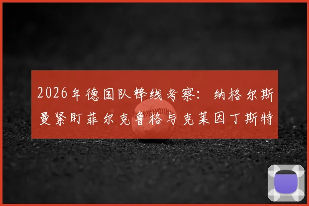 2026年德国队锋线考察：纳格尔斯曼紧盯菲尔克鲁格与克莱因丁斯特，压哨征召可能性分析