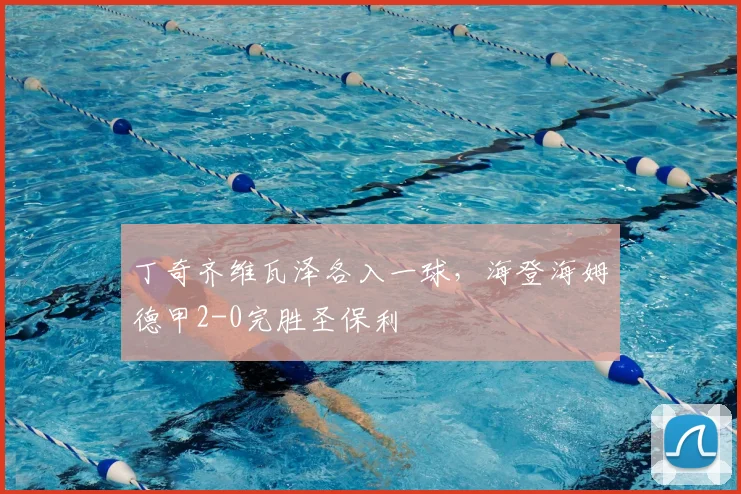 丁奇齐维瓦泽各入一球，海登海姆德甲2-0完胜圣保利