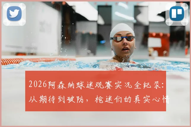 2026阿森纳球迷观赛实况全纪录：从期待到破防，枪迷们的真实心情与搞笑瞬间一览