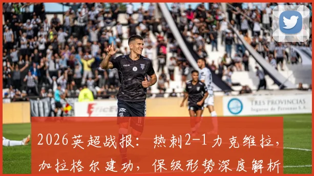 2026英超战报:热刺2-1力克维拉,加拉格尔建功,保级形势深度解析与比赛录像链接