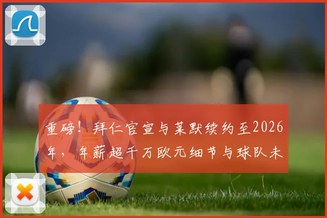 重磅!拜仁官宣与莱默续约至2026年,年薪超千万欧元细节与球队未来布局全解析