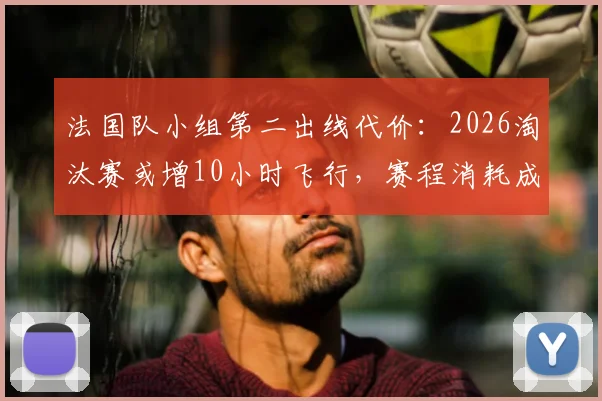 法国队小组第二出线代价:2026淘汰赛或增10小时飞行,赛程消耗成隐忧