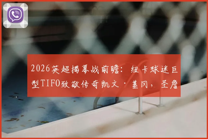 2026英超揭幕战前瞻:纽卡球迷巨型TIFO致敬传奇凯文·基冈,圣詹姆斯公园的震撼时刻