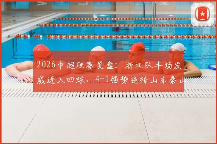 2026中超联赛复盘：浙江队半场发威连入四球，4-1强势逆转山东泰山，全场数据技术统计一览