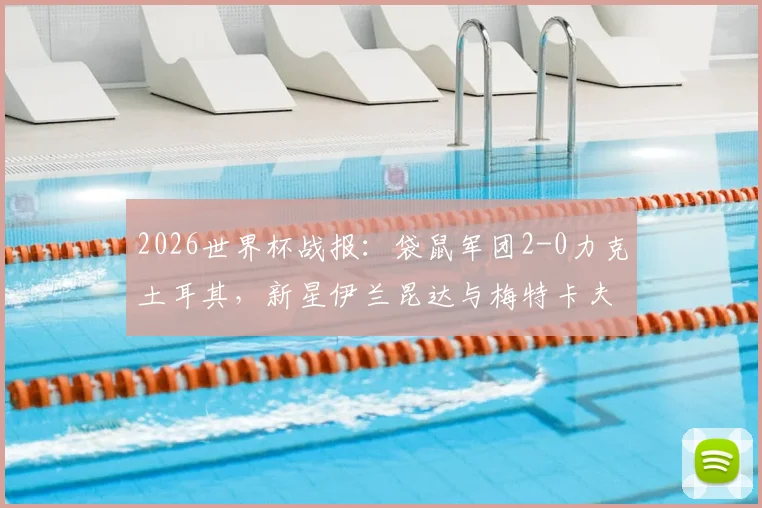 2026世界杯战报：袋鼠军团2-0力克土耳其，新星伊兰昆达与梅特卡夫成取胜关键，澳大利亚队前景如何？