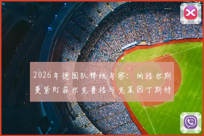 2026年德国队锋线考察:纳格尔斯曼紧盯菲尔克鲁格与克莱因丁斯特,压哨征召可能性分析