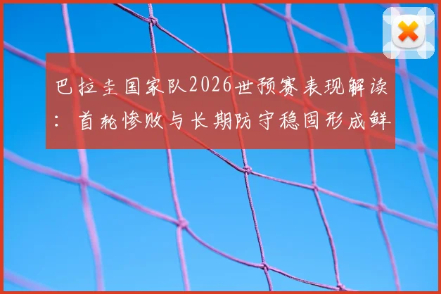 巴拉圭国家队2026世预赛表现解读：首轮惨败与长期防守稳固形成鲜明对比，附南美区最新积分榜分析