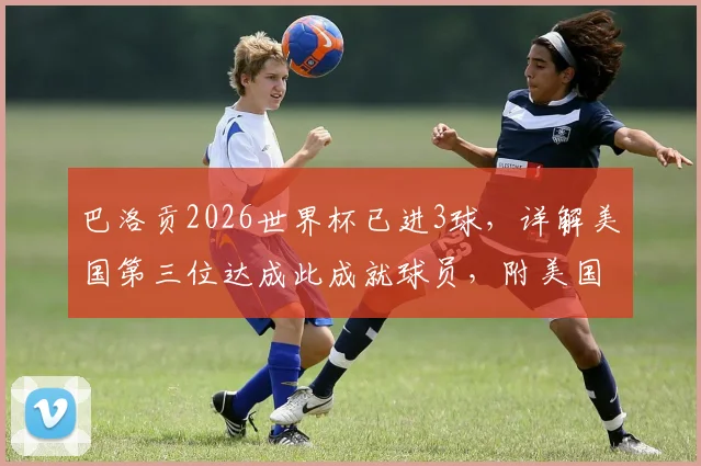 巴洛贡2026世界杯已进3球,详解美国第三位达成此成就球员,附美国队历史射手分析