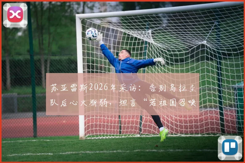 苏亚雷斯2026年采访:告别乌拉圭队后心火渐弱,坦言“若祖国召唤,我永远在”