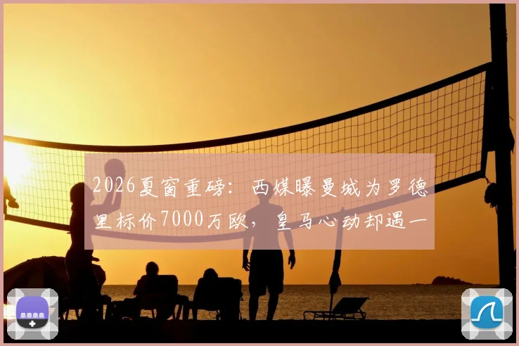 2026夏窗重磅：西媒曝曼城为罗德里标价7000万欧，皇马心动却遇一线队注册难题，交易如何破局？