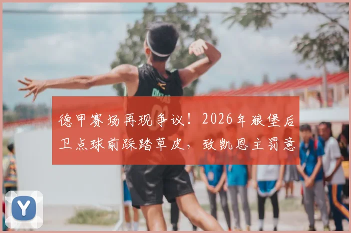 德甲赛场再现争议！2026年狼堡后卫点球前踩踏草皮，致凯恩主罚意外打飞，足球盘外招引热议
