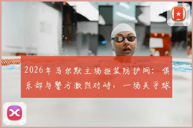 2026年马尔默主场拒装防护网：俱乐部与警方激烈对峙，一场关乎球场文化的行政诉讼风波