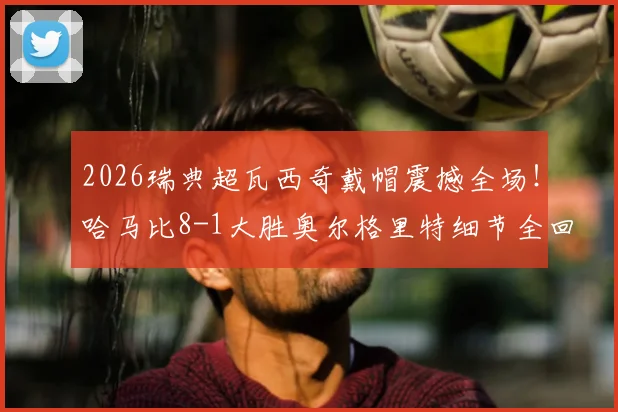 2026瑞典超瓦西奇戴帽震撼全场!哈马比8-1大胜奥尔格里特细节全回顾