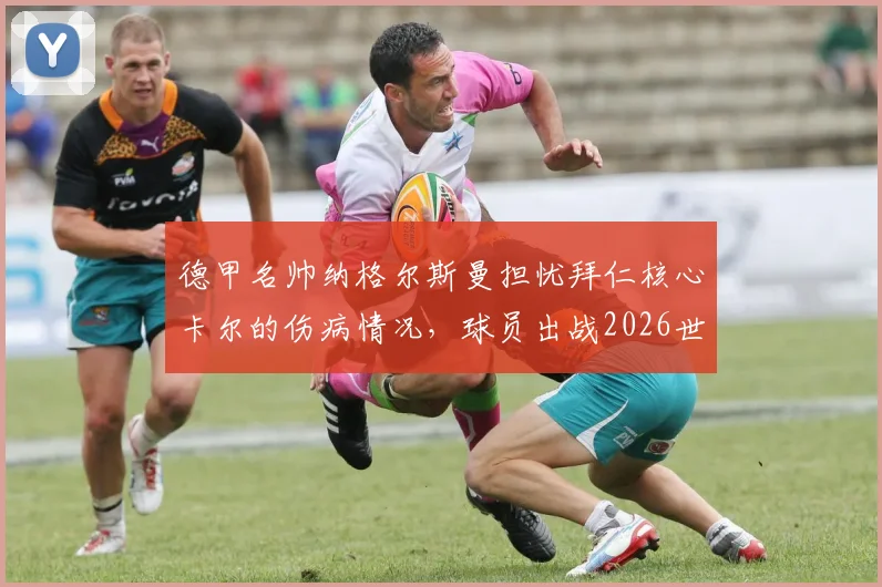 德甲名帅纳格尔斯曼担忧拜仁核心卡尔的伤病情况,球员出战2026世界杯前景需视详细诊断报告而定