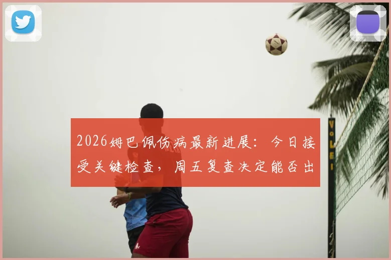 2026姆巴佩伤病最新进展：今日接受关键检查，周五复查决定能否出战巴萨关键战