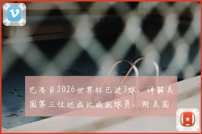巴洛贡2026世界杯已进3球，详解美国第三位达成此成就球员，附美国队历史射手分析