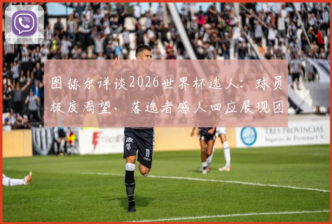 图赫尔详谈2026世界杯选人:球员极度渴望,落选者感人回应展现团队精神