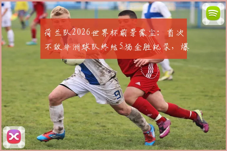 荷兰队2026世界杯前景蒙尘:首次不敌非洲球队终结5场全胜纪录,爆冷原因深度剖析